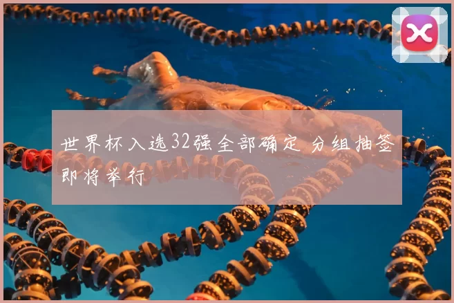 世界杯入选32强全部确定 分组抽签即将举行