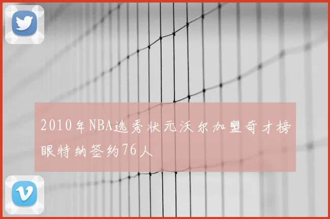 2010年NBA选秀状元沃尔加盟奇才榜眼特纳签约76人