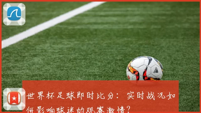 世界杯足球即时比分：实时战况如何影响球迷的观赛激情？