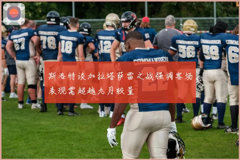 斯洛特谈加拉塔萨雷之战强调客场表现需超越九月较量