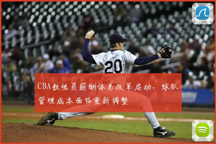 CBA教练员薪酬体系改革启动，球队管理成本面临重新调整